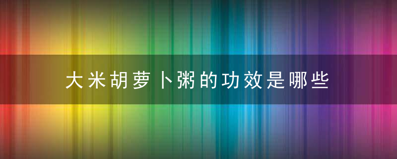 大米胡萝卜粥的功效是哪些 宝宝胡萝卜粥如何做